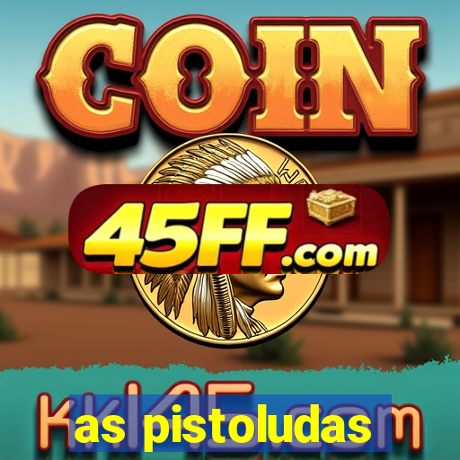 as pistoludas